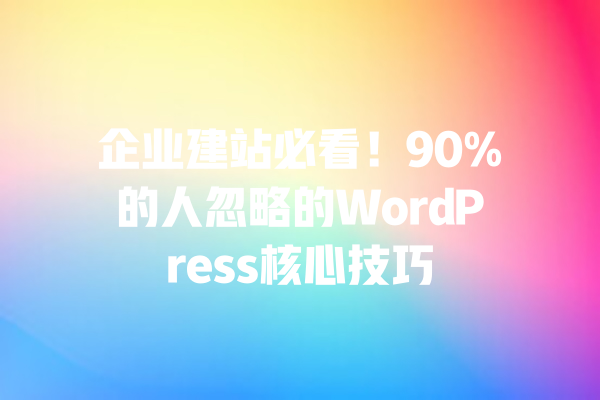企业建站必看!90%的人忽略的WordPress核心技巧 一