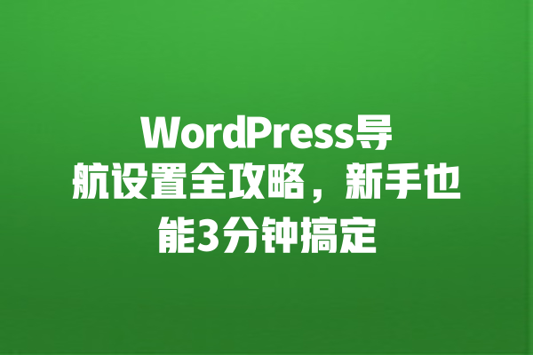WordPress导航设置全攻略,新手也能3分钟搞定 一