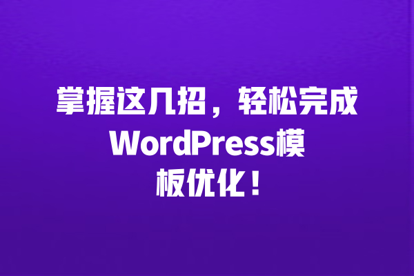 掌握这几招,轻松完成WordPress模板优化! 一