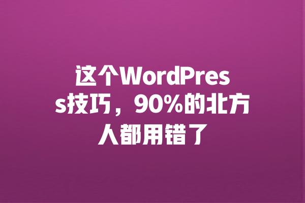 这个WordPress技巧,90%的北方人都用错了 一