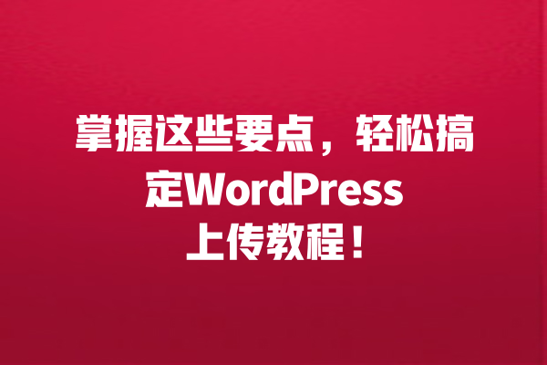 掌握这些要点,轻松搞定WordPress上传教程! 一