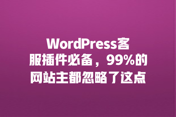 WordPress客服插件必备,99%的网站主都忽略了这点 一