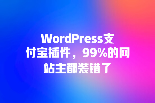 WordPress支付宝插件，99%的网站主都装错了 一