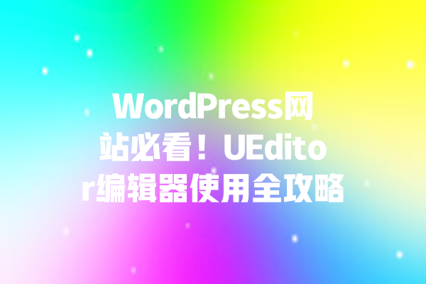 WordPress网站必看!UEditor编辑器使用全攻略 一