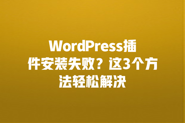 WordPress插件安装失败?这3个方法轻松解决 一