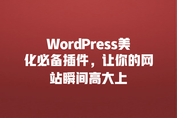 WordPress美化必备插件，让你的网站瞬间高大上 一