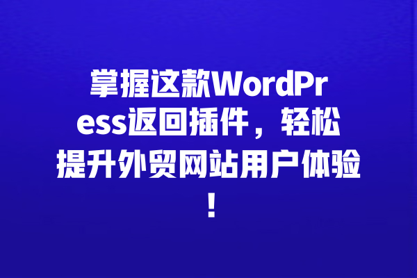 掌握这款WordPress返回插件，轻松提升外贸网站用户体验！  一