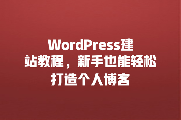 WordPress建站教程，新手也能轻松打造个人博客 一