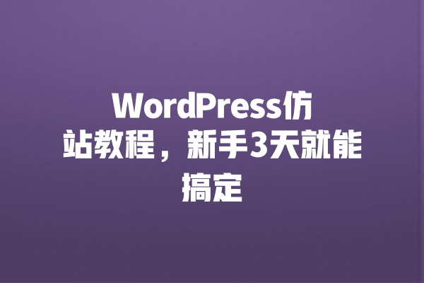 WordPress仿站教程，新手3天就能搞定 一