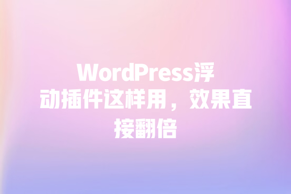WordPress浮动插件这样用,效果直接翻倍 一