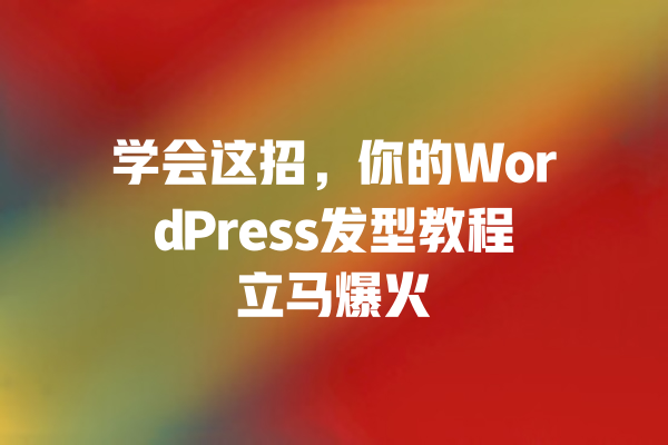 学会这招,你的WordPress发型教程立马爆火 一