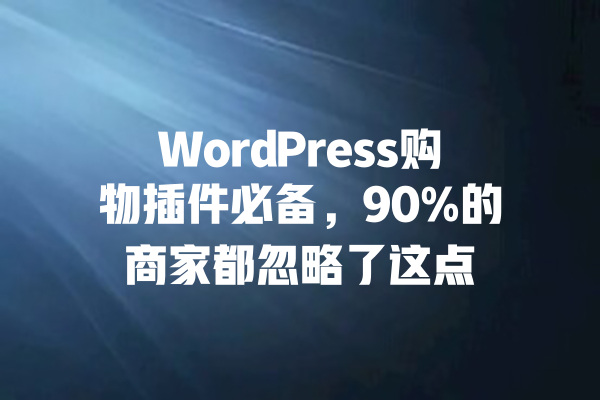 WordPress购物插件必备，90%的商家都忽略了这点 一
