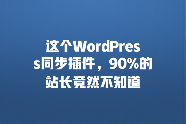 这个WordPress同步插件,90%的站长竟然不知道 一