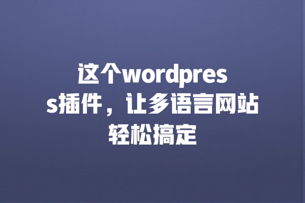 这个wordpress插件,让多语言网站轻松搞定 一