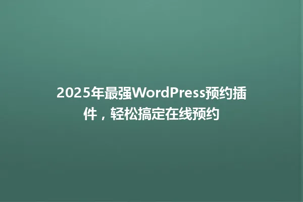 2025年最强WordPress预约插件,轻松搞定在线预约 一