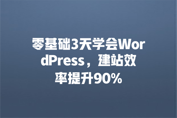 零基础3天学会WordPress,建站效率提升90% 一