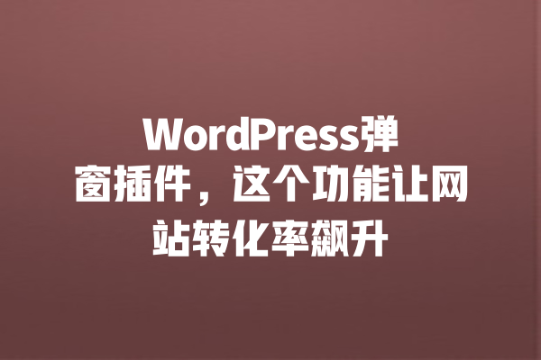 WordPress弹窗插件，这个功能让网站转化率飙升 一