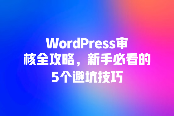 WordPress审核全攻略,新手必看的5个避坑技巧 一