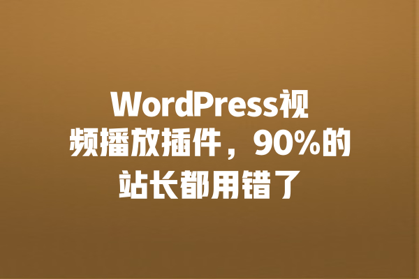 WordPress视频播放插件,90%的站长都用错了 一