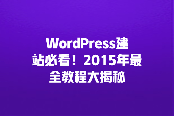 WordPress建站必看!2015年最全教程大揭秘 一