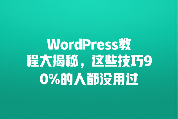 WordPress教程大揭秘,这些技巧90%的人都没用过 一
