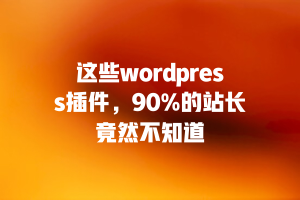 这些wordpress插件,90%的站长竟然不知道 一