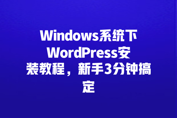 Windows系统下WordPress安装教程,新手3分钟搞定 一