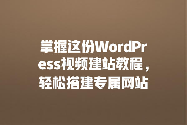 掌握这份WordPress视频建站教程,轻松搭建专属网站 一