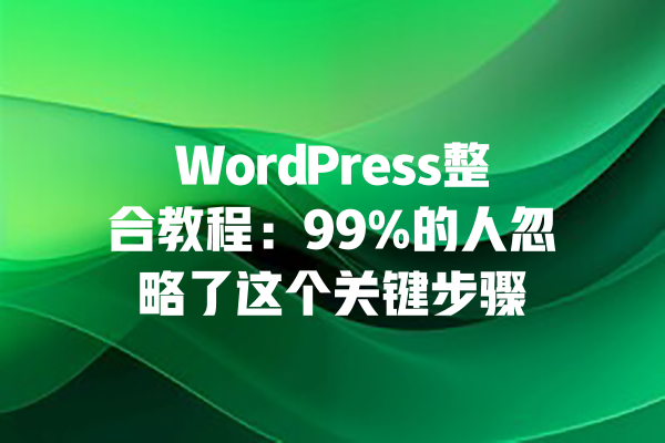 
WordPress整合教程：99%的人忽略了这个关键步骤 一