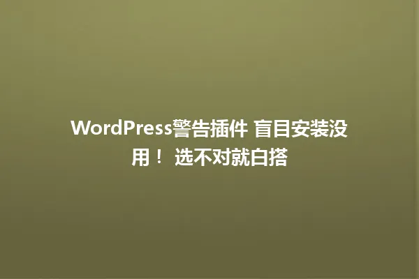 WordPress警告插件 盲目安装没用! 选不对就白搭 一