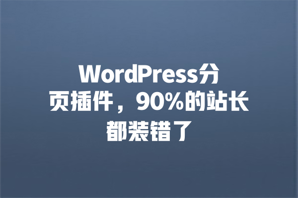 WordPress分页插件,90%的站长都装错了 一