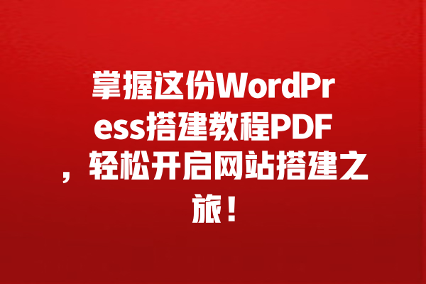 掌握这份WordPress搭建教程PDF，轻松开启网站搭建之旅！  一