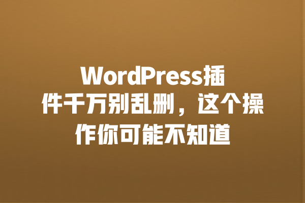 
WordPress插件千万别乱删，这个操作你可能不知道 一