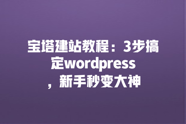 
宝塔建站教程：3步搞定wordpress，新手秒变大神 一