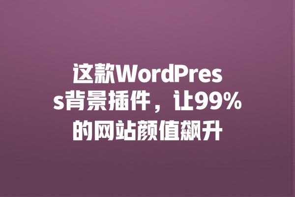 这款WordPress背景插件,让99%的网站颜值飙升 一