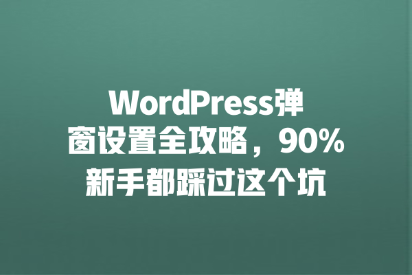 WordPress弹窗设置全攻略，90%新手都踩过这个坑 一