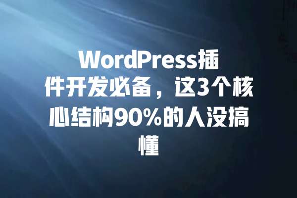 WordPress插件开发必备,这3个核心结构90%的人没搞懂 一