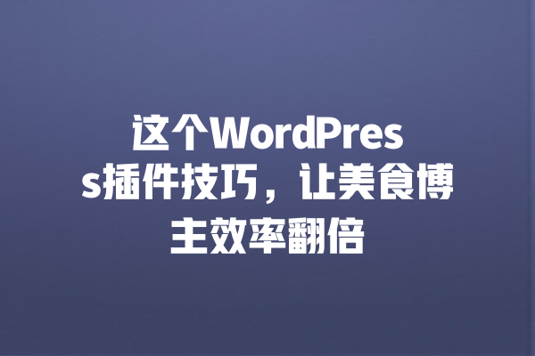 这个WordPress插件技巧,让美食博主效率翻倍 一