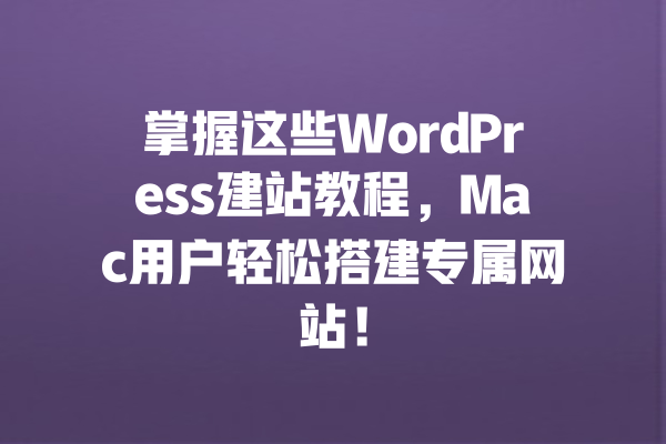 掌握这些WordPress建站教程,Mac用户轻松搭建专属网站! 一