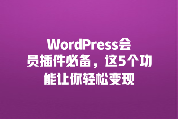 WordPress会员插件必备,这5个功能让你轻松变现 一
