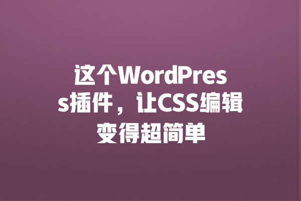 这个WordPress插件,让CSS编辑变得超简单 一