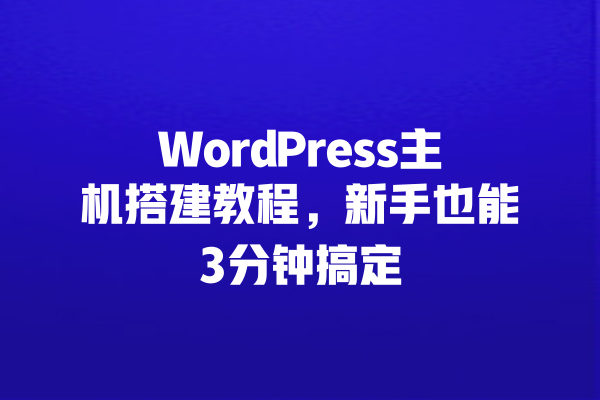 
WordPress主机搭建教程，新手也能3分钟搞定 一