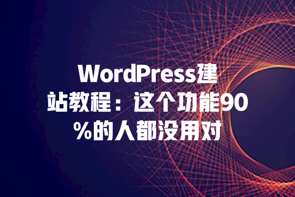 WordPress建站教程:这个功能90%的人都没用对 一