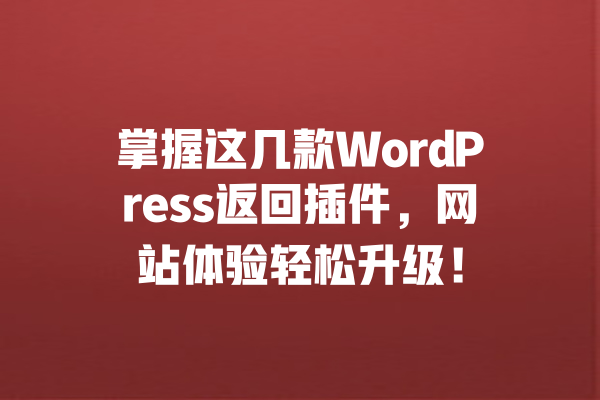 掌握这几款WordPress返回插件,网站体验轻松升级! 一