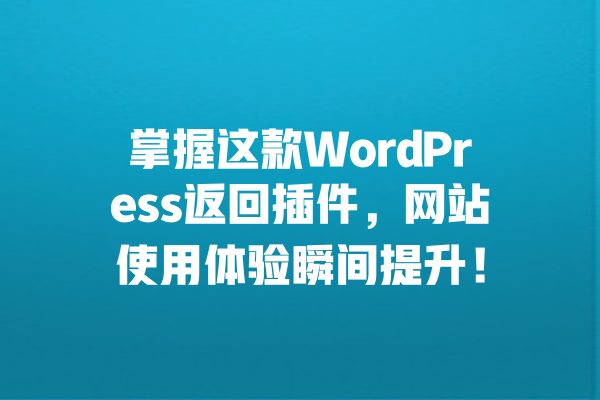 掌握这款WordPress返回插件,网站使用体验瞬间提升! 一