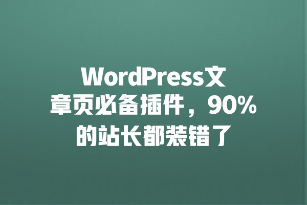 WordPress文章页必备插件，90%的站长都装错了 一