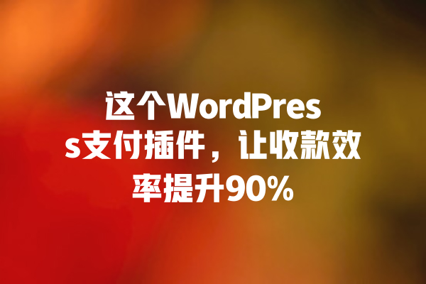 这个WordPress支付插件,让收款效率提升90% 一