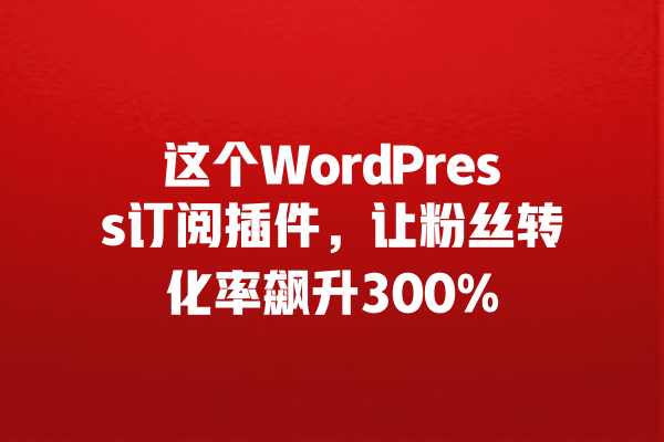 
这个WordPress订阅插件，让粉丝转化率飙升300% 一
