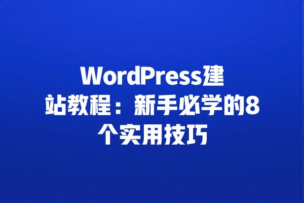 WordPress建站教程：新手必学的8个实用技巧 一