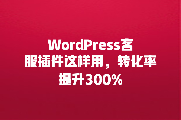 WordPress客服插件这样用，转化率提升300% 一